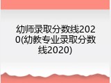 幼师录取分数线2020(幼教专业录取分数线2020)