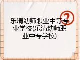 乐清幼师职业中等专业学校(乐清幼师职业中专学校)