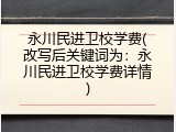 永川民进卫校学费(改写后关键词为：永川民进卫校学费详情)