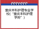 重庆本科护理专业学校(&ldquo;重庆本科护理学府&rdquo;)