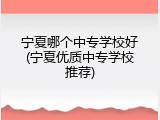 宁夏哪个中专学校好(宁夏优质中专学校推荐)