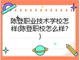 陈登职业技术学校怎样(陈登职校怎么样？)