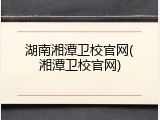 湖南湘潭卫校官网(湘潭卫校官网)
