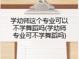 学幼师这个专业可以不学舞蹈吗(学幼师专业可不学舞蹈吗)