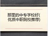 那里的中专学校好(优质中职院校推荐)