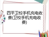 四平卫校手机充电收费(卫校手机充电收费)