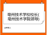 亳州技术学校校长(亳州技术学院领导)