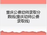 重庆公费幼师录取分数线(重庆幼师公费录取线)