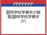 厨师学校学费多少钱呢(厨师学校学费多少)