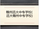赣州远大中专学校(远大赣州中专学校)