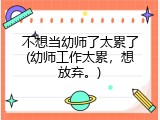 不想当幼师了太累了(幼师工作太累，想放弃。)