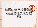 清远幼师学校录取线(清远幼师录取分数线)
