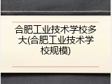 合肥工业技术学校多大(合肥工业技术学校规模)
