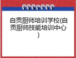 自贡厨师培训学校(自贡厨师技能培训中心)
