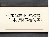 佳木斯林业卫校地址(佳木斯林卫校位置)