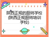 陕西正规的厨师学校(陕西正规厨师培训学校)