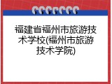 福建省福州市旅游技术学校(福州市旅游技术学院)