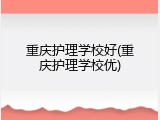 重庆护理学校好(重庆护理学校优)