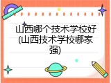 山西哪个技术学校好(山西技术学校哪家强)