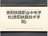贵阳铁路职业中专学校(贵阳铁路技术学院)