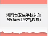 海南省卫生学校礼仪操(海南卫校礼仪操)