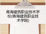 青海建筑职业技术学校(青海建筑职业技术学院)