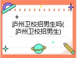 庐州卫校招男生吗(庐州卫校招男生)