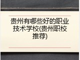 贵州有哪些好的职业技术学校(贵州职校推荐)