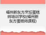 福州新东方烹饪蛋糕师培训学校(福州新东方蛋糕师课程)