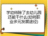 学幼师除了去幼儿园还能干什么(幼师职业多元发展途径)
