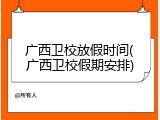 广西卫校放假时间(广西卫校假期安排)