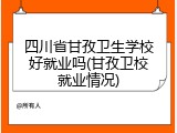 四川省甘孜卫生学校好就业吗(甘孜卫校就业情况)