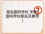 报名厨师学校 学费(厨师学校报名及费用)