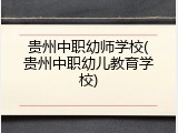 贵州中职幼师学校(贵州中职幼儿教育学校)