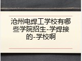 沧州电焊工学校有哪些学院招生-学焊接的-学校啊