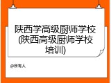 陕西学高级厨师学校(陕西高级厨师学校培训)