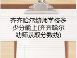 齐齐哈尔幼师学校多少分能上(齐齐哈尔幼师录取分数线)