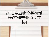 护理专业哪个学校最好(护理专业顶尖学校)