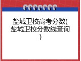 盐城卫校高考分数(盐城卫校分数线查询)