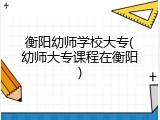 衡阳幼师学校大专(幼师大专课程在衡阳)