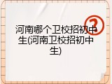 河南哪个卫校招初中生(河南卫校招初中生)