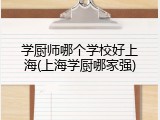学厨师哪个学校好上海(上海学厨哪家强)