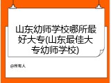 山东幼师学校哪所最好大专(山东最佳大专幼师学校)