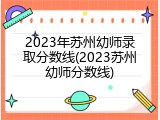 2023年苏州幼师录取分数线(2023苏州幼师分数线)
