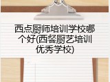 西点厨师培训学校哪个好(西餐厨艺培训优秀学校)
