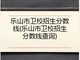 乐山市卫校招生分数线(乐山市卫校招生分数线查询)