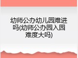 幼师公办幼儿园难进吗(幼师公办园入园难度大吗)