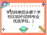 学幼师单招去哪个学校比较好(幼师专业优选学校。)