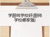 学厨师学校好(厨师学校哪家强)