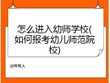 怎么进入幼师学校(如何报考幼儿师范院校)